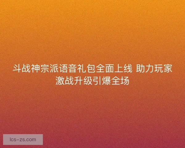 斗战神宗派语音礼包全面上线 助力玩家激战升级引爆全场