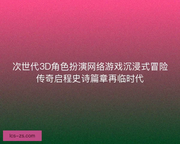 次世代3D角色扮演网络游戏沉浸式冒险传奇启程史诗篇章再临时代
