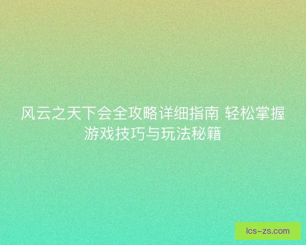 风云之天下会全攻略详细指南 轻松掌握游戏技巧与玩法秘籍